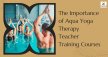 Importance of Aqua Yoga Therapy Teacher Training Courses TTC