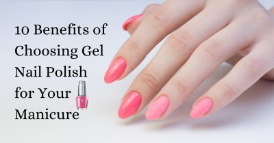 10 Benefits of Choosing Gel Nail Polish for Your Manicure